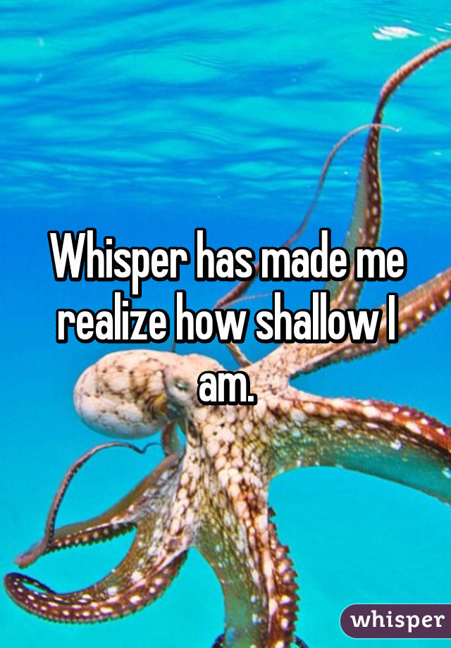 Whisper has made me realize how shallow I am.