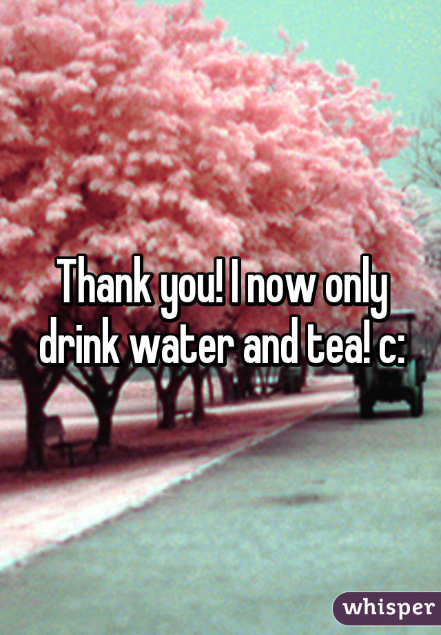 Thank you! I now only drink water and tea! c: