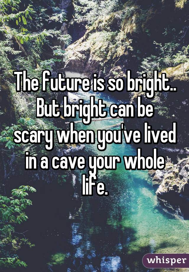 The future is so bright..
But bright can be scary when you've lived in a cave your whole life.