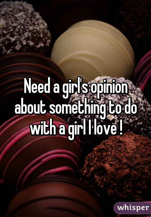 Need a girl's opinion about something to do with a girl I love !