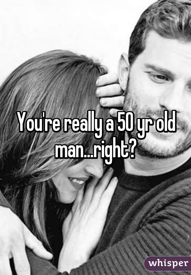 You're really a 50 yr old man...right?