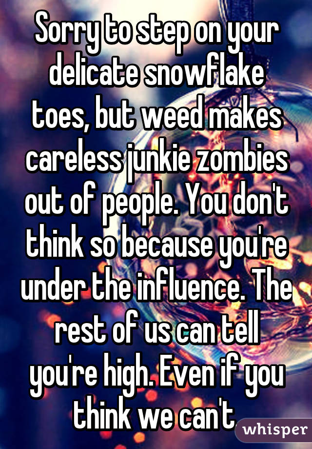 Sorry to step on your delicate snowflake toes, but weed makes careless junkie zombies out of people. You don't think so because you're under the influence. The rest of us can tell you're high. Even if you think we can't.