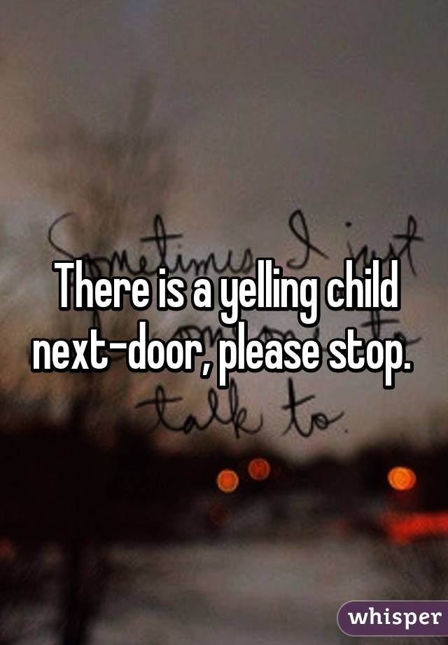 There is a yelling child next-door, please stop. 