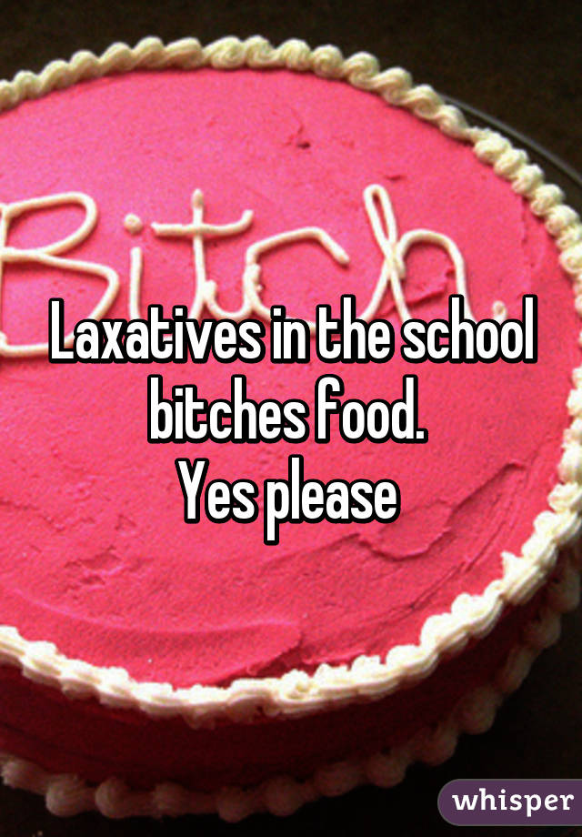 Laxatives in the school bitches food. 
Yes please 