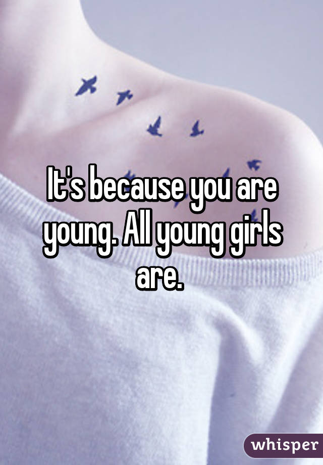 It's because you are young. All young girls are. 