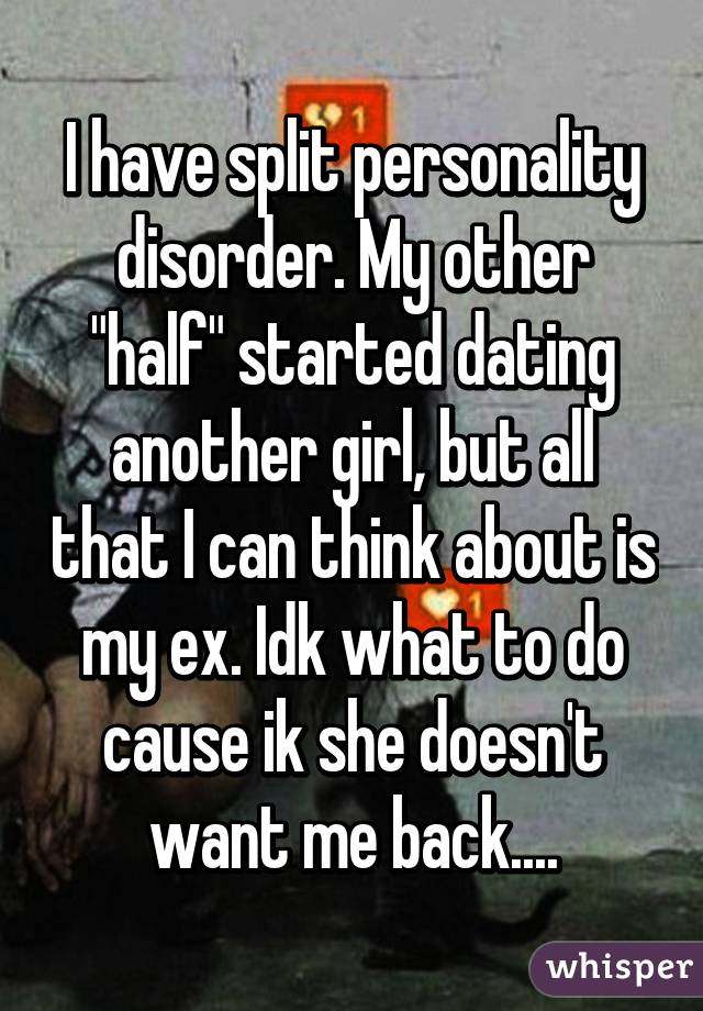 I have split personality disorder. My other "half" started dating another girl, but all that I can think about is my ex. Idk what to do cause ik she doesn't want me back....