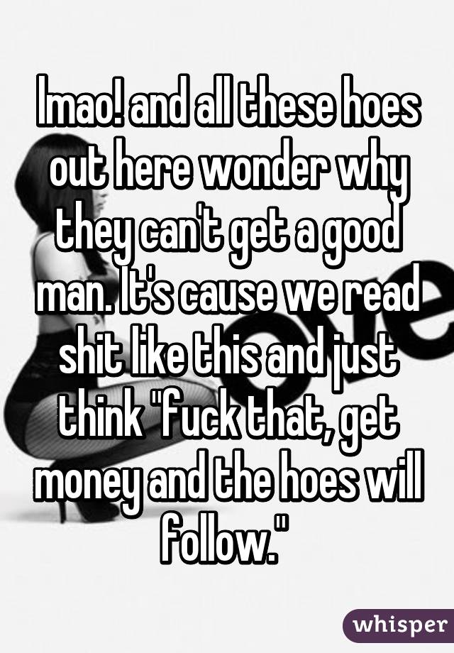lmao! and all these hoes out here wonder why they can't get a good man. It's cause we read shit like this and just think "fuck that, get money and the hoes will follow." 