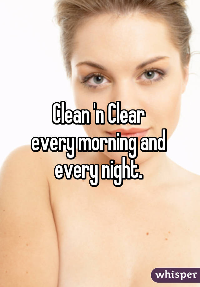 Clean 'n Clear 
every morning and 
every night. 