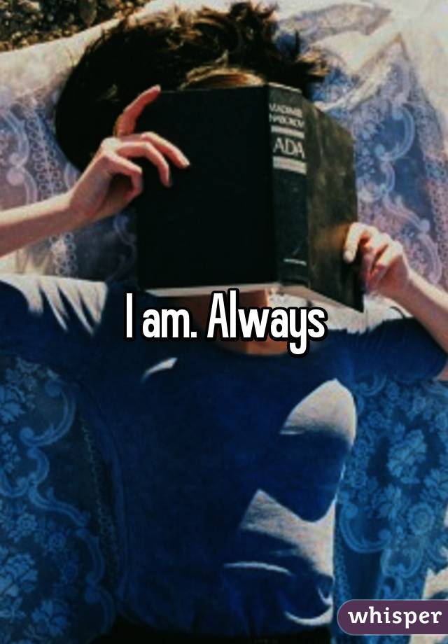 I am. Always