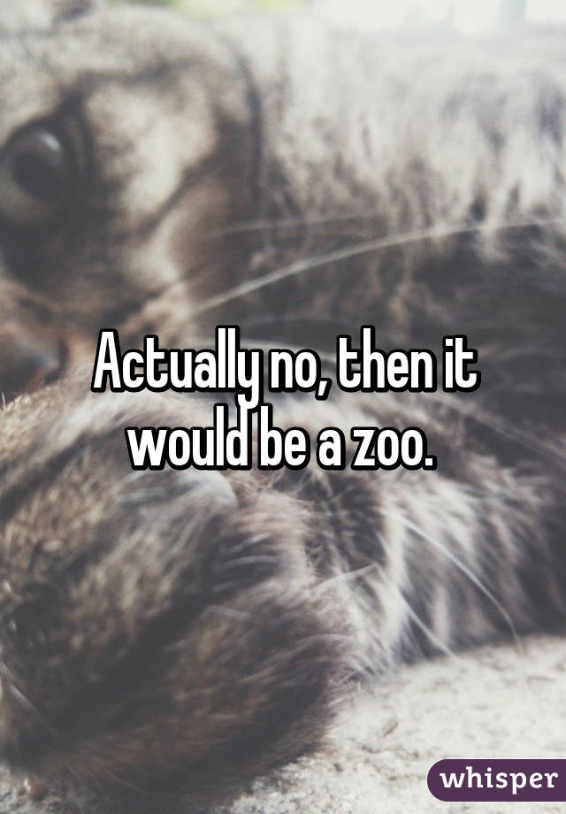 Actually no, then it would be a zoo. 