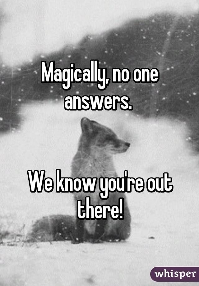 Magically, no one answers. 


We know you're out there!