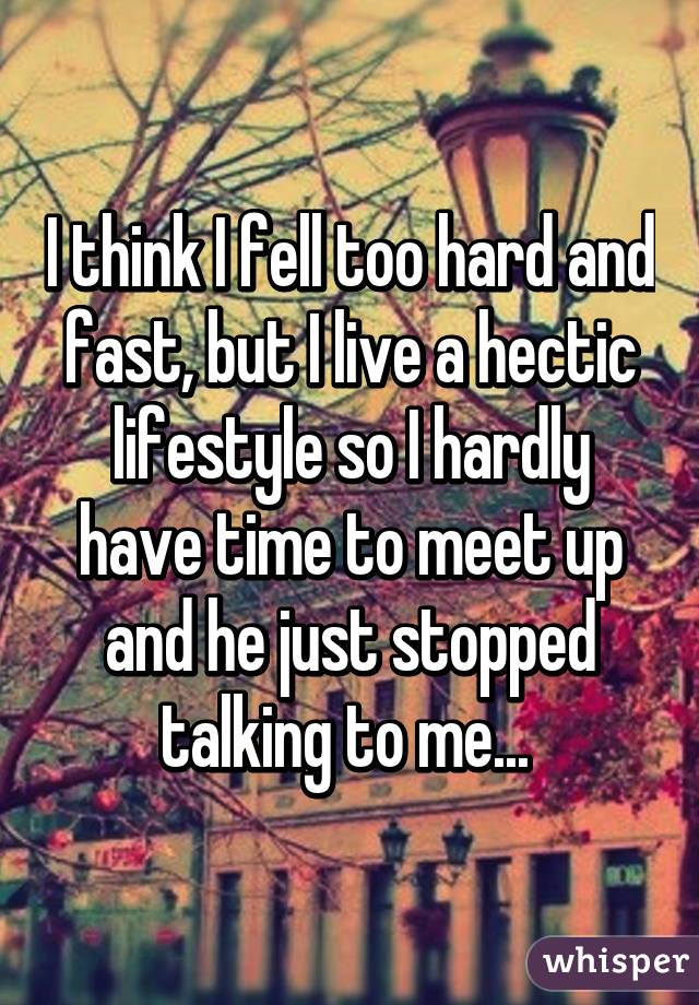 I think I fell too hard and fast, but I live a hectic lifestyle so I hardly have time to meet up and he just stopped talking to me... 