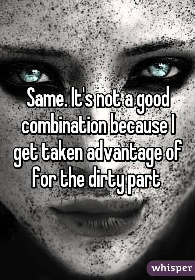 Same. It's not a good combination because I get taken advantage of for the dirty part 