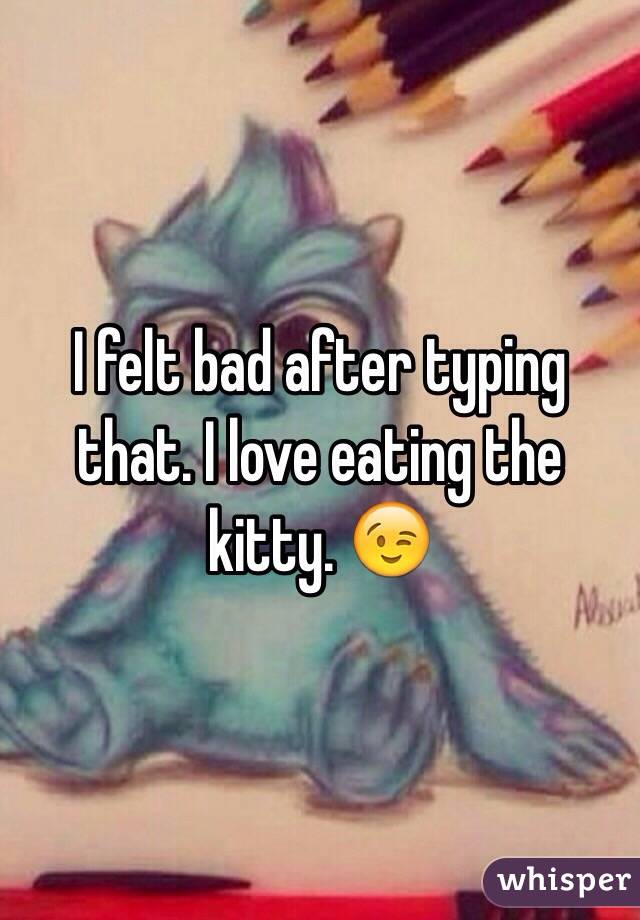 I felt bad after typing that. I love eating the kitty. 😉
