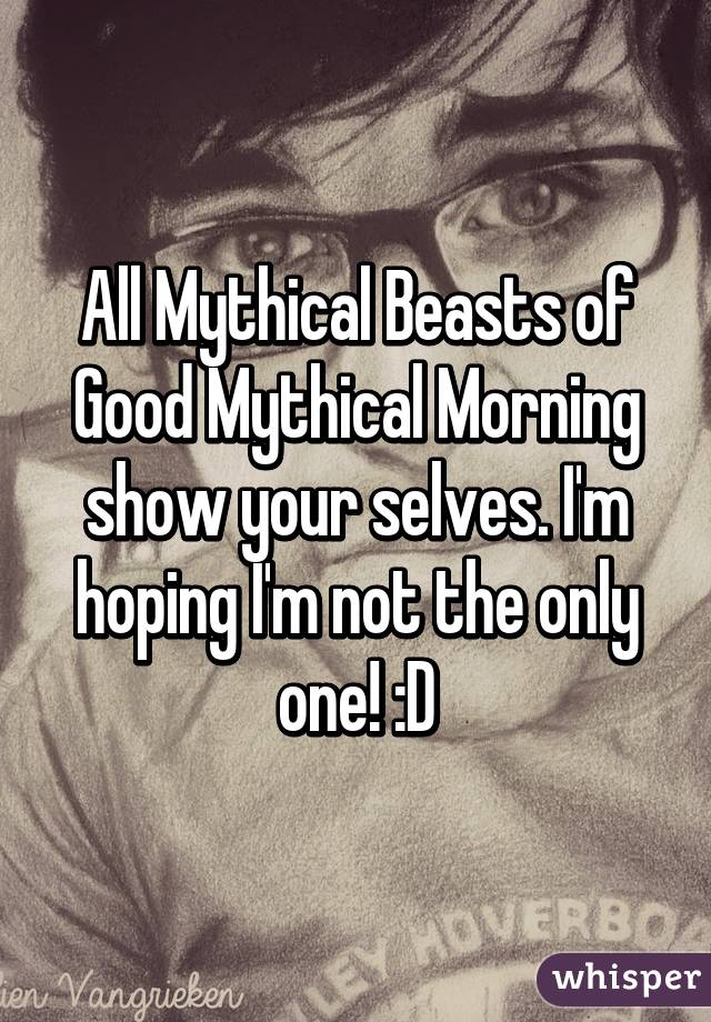 All Mythical Beasts of Good Mythical Morning show your selves. I'm hoping I'm not the only one! :D