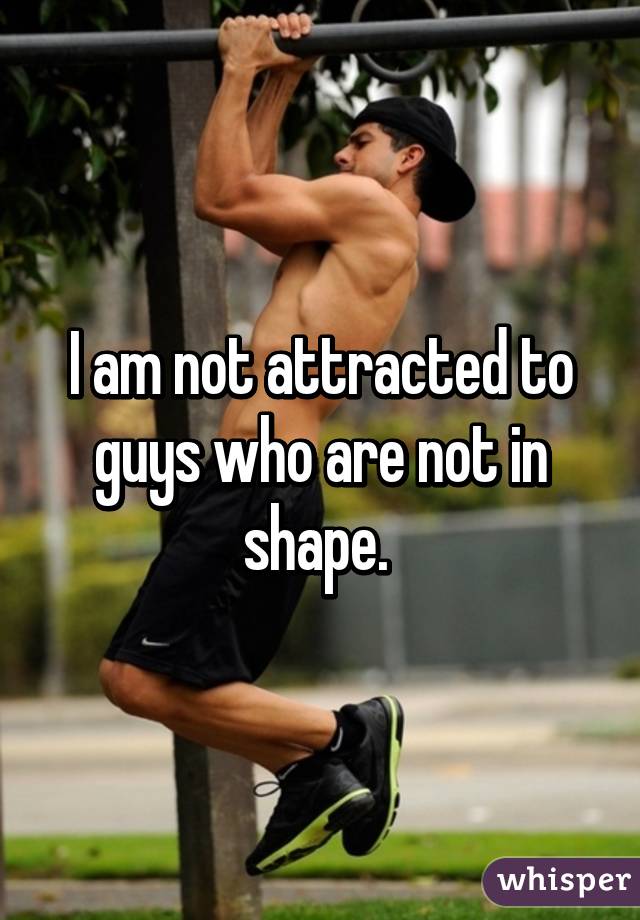 I am not attracted to guys who are not in shape. 