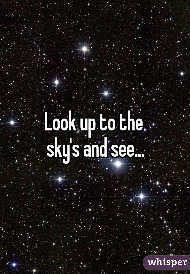 Look up to the 
sky's and see...