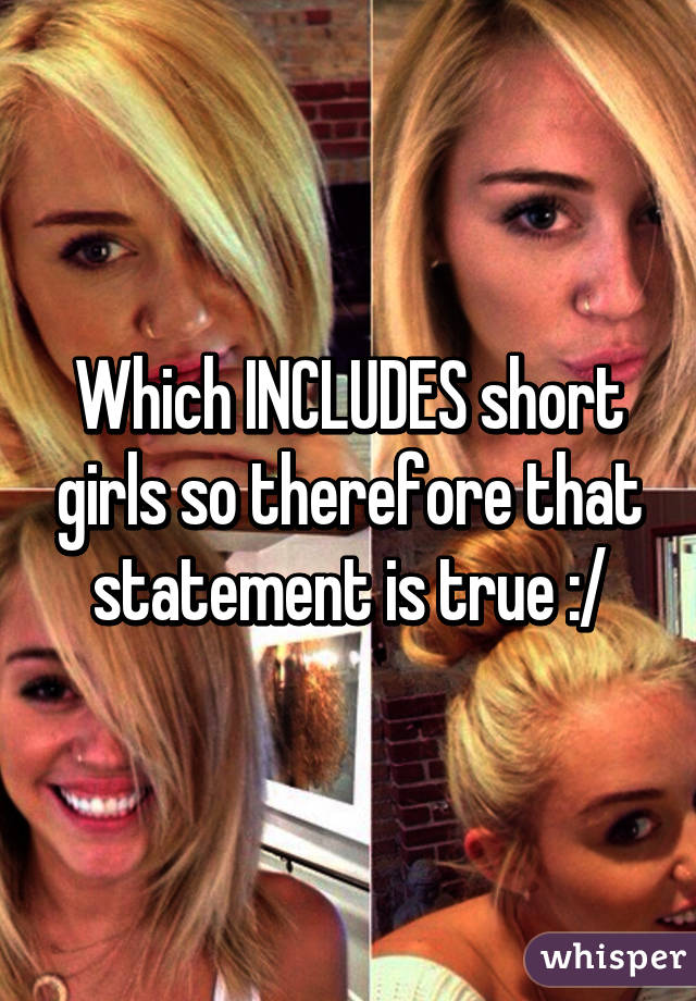 Which INCLUDES short girls so therefore that statement is true :/