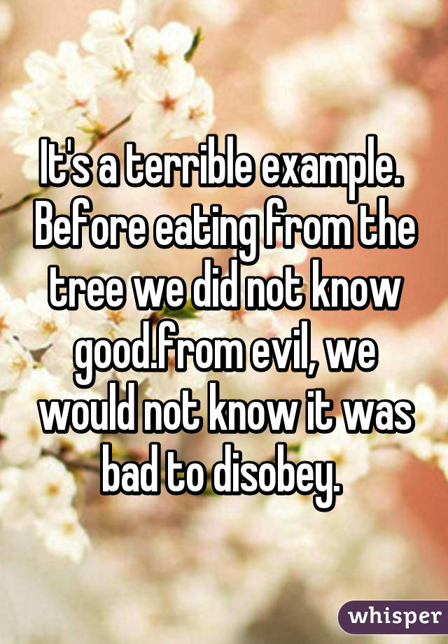 It's a terrible example.  Before eating from the tree we did not know good.from evil, we would not know it was bad to disobey. 