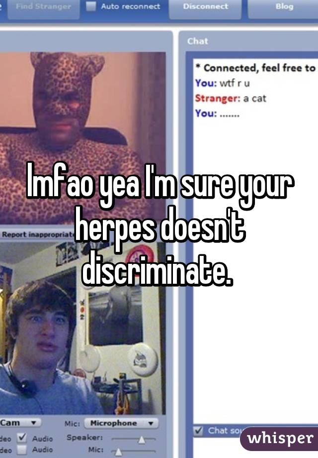 lmfao yea I'm sure your herpes doesn't discriminate. 
