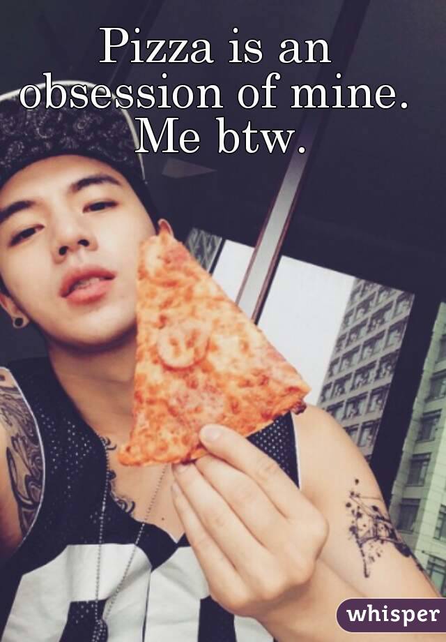 Pizza is an obsession of mine.  Me btw.