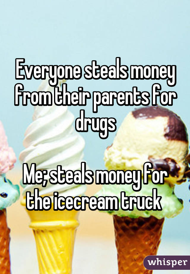 Everyone steals money from their parents for drugs

Me; steals money for the icecream truck 