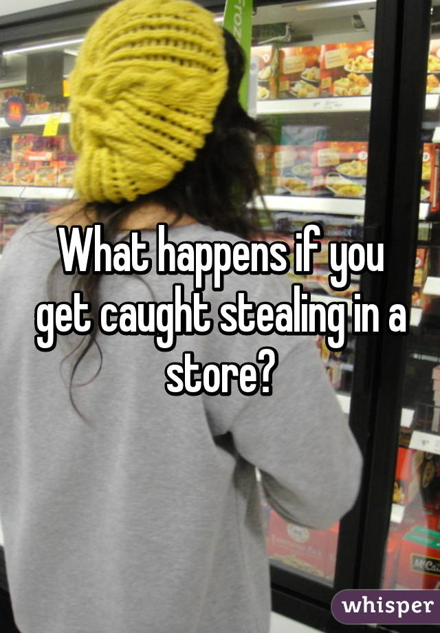 What happens if you get caught stealing in a store?