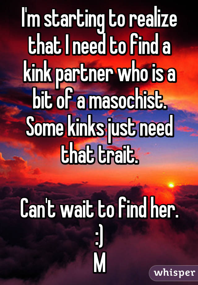 I'm starting to realize that I need to find a kink partner who is a bit of a masochist. Some kinks just need that trait.

Can't wait to find her. :)
M