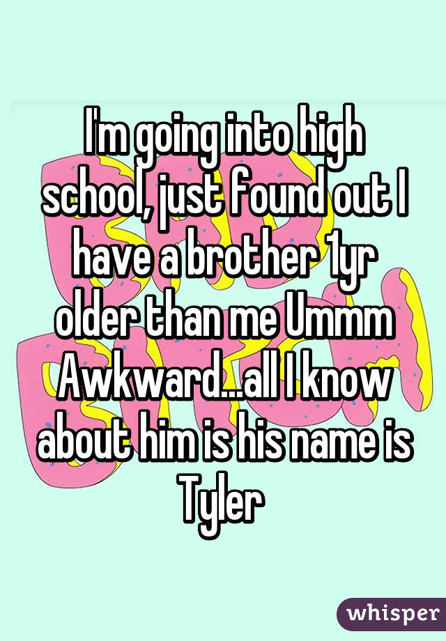 I'm going into high school, just found out I have a brother 1yr older than me Ummm Awkward...all I know about him is his name is Tyler 