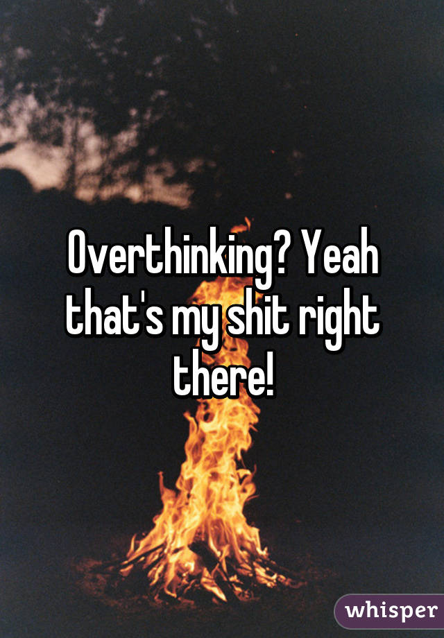 Overthinking? Yeah that's my shit right there!