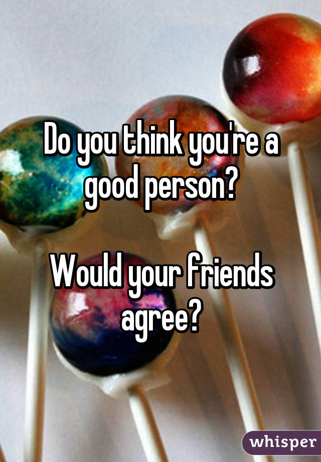 Do you think you're a good person?

Would your friends agree?