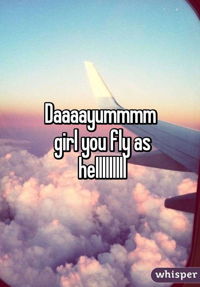 Daaaayummmm
 girl you fly as
 helllllllll