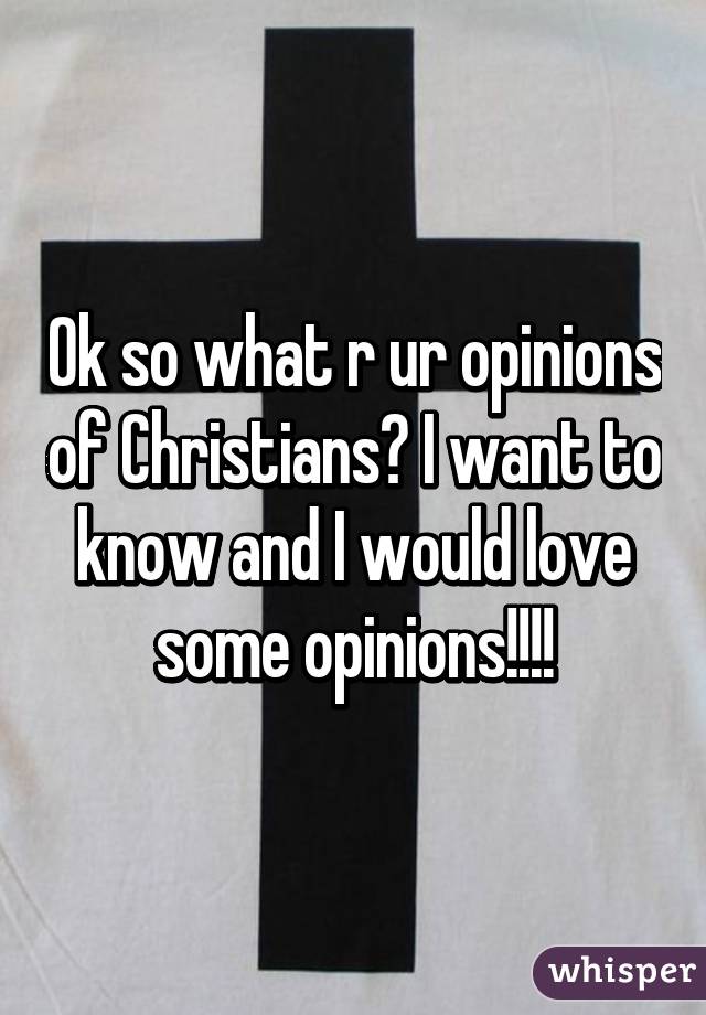 Ok so what r ur opinions of Christians? I want to know and I would love some opinions!!!!