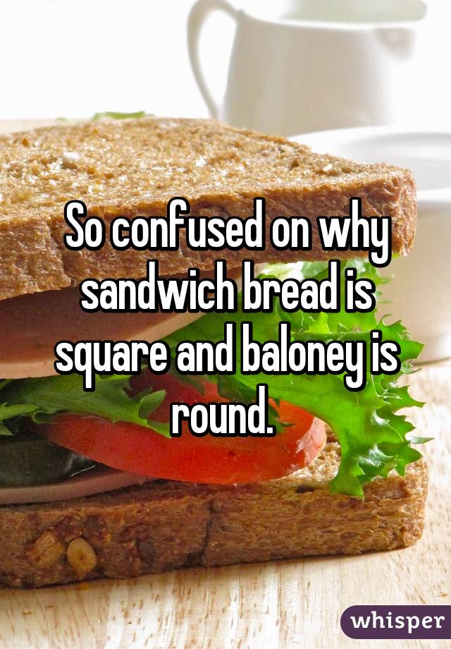 So confused on why sandwich bread is square and baloney is round. 
