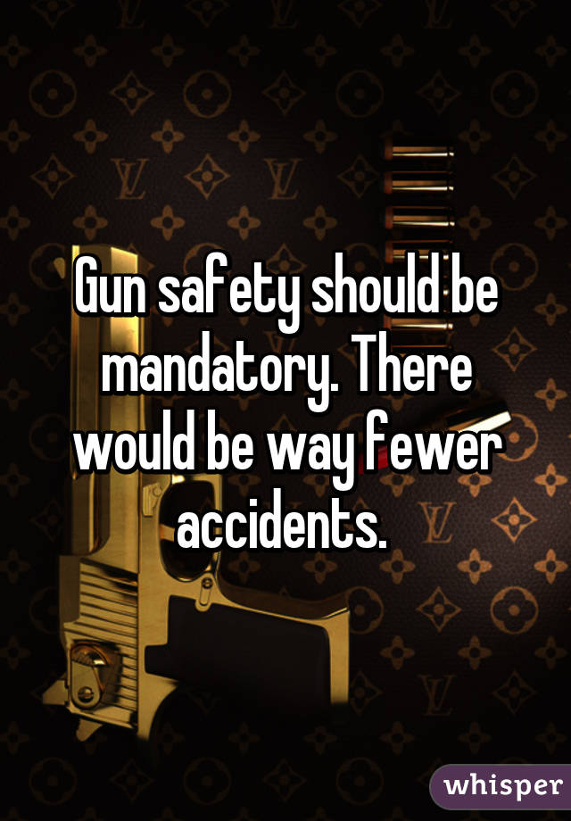 Gun safety should be mandatory. There would be way fewer accidents. 