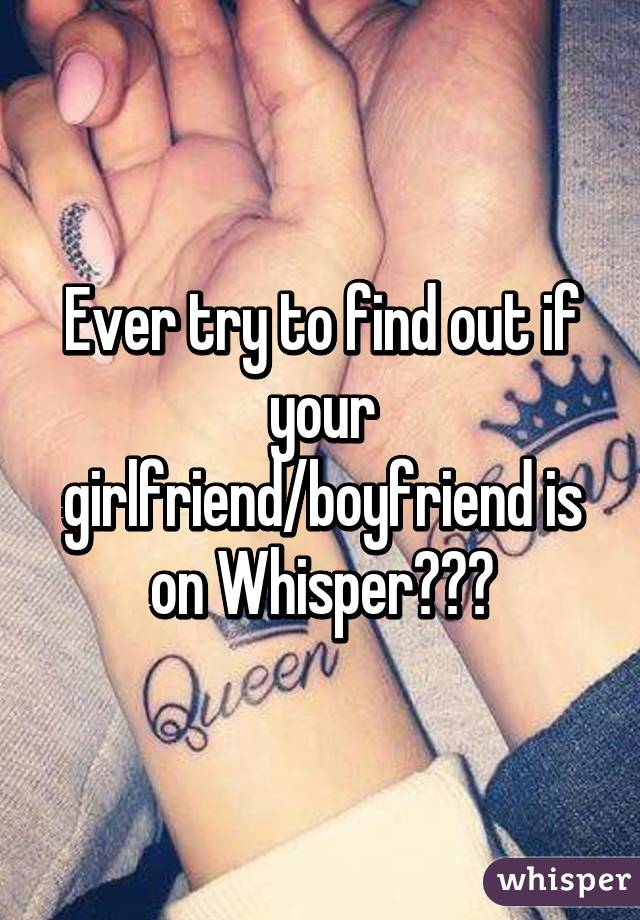 Ever try to find out if your girlfriend/boyfriend is on Whisper???