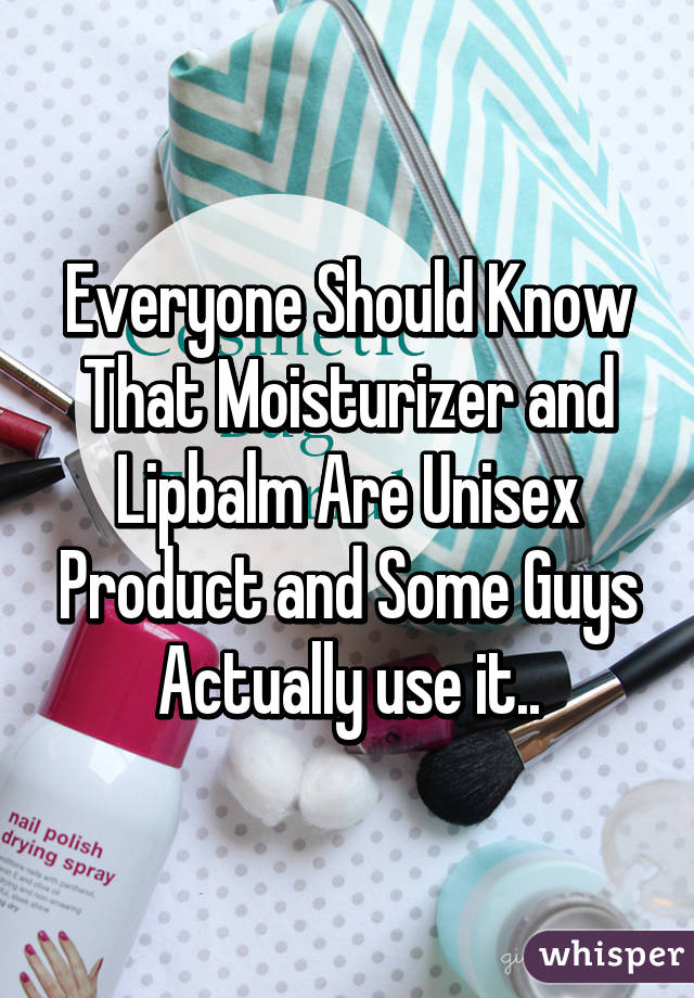 Everyone Should Know That Moisturizer and Lipbalm Are Unisex Product and Some Guys Actually use it..