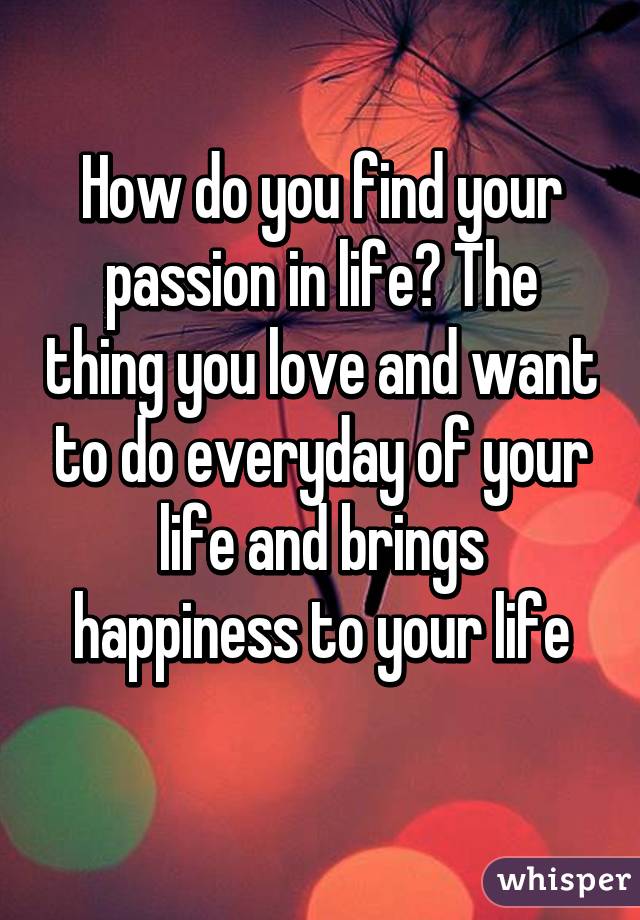How do you find your passion in life? The thing you love and want to do everyday of your life and brings happiness to your life

