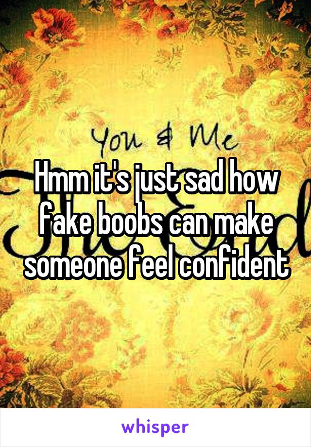 Hmm it's just sad how fake boobs can make someone feel confident