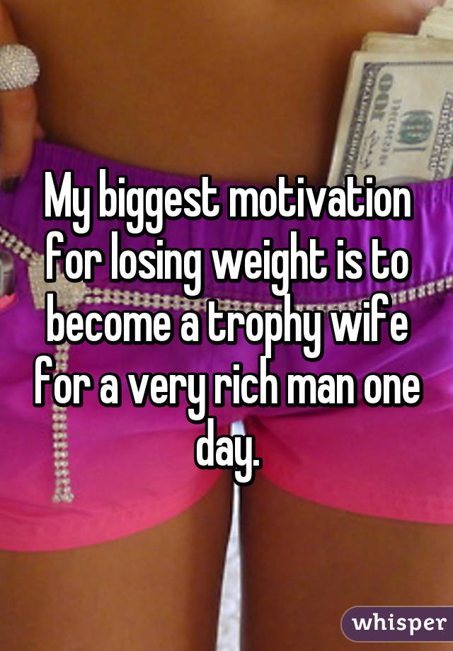 My biggest motivation for losing weight is to become a trophy wife for a very rich man one day.