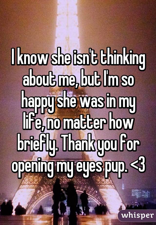 I know she isn't thinking about me, but I'm so happy she was in my life, no matter how briefly. Thank you for opening my eyes pup. <3
