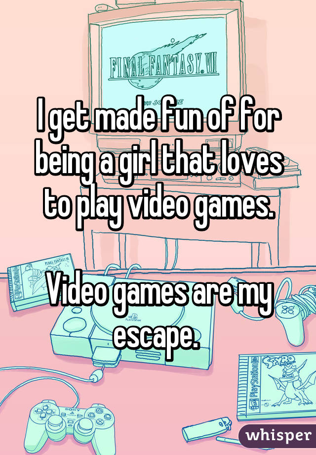 I get made fun of for being a girl that loves to play video games.

Video games are my escape. 