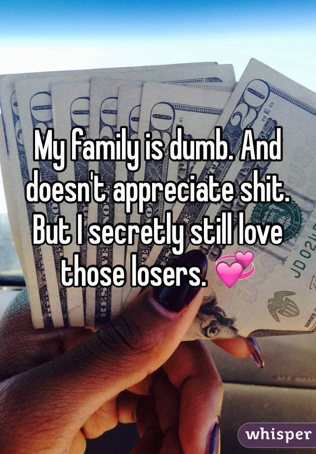 My family is dumb. And doesn't appreciate shit. But I secretly still love those losers. 💞