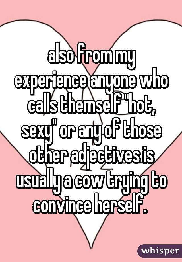 also from my experience anyone who calls themself "hot, sexy" or any of those other adjectives is usually a cow trying to convince herself. 