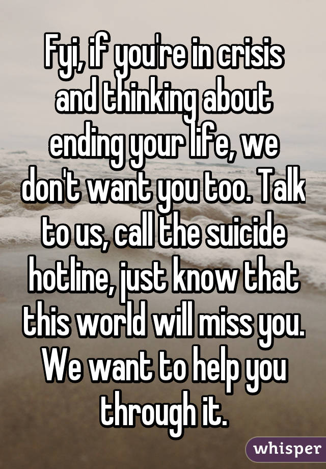 Fyi, if you're in crisis and thinking about ending your life, we don't want you too. Talk to us, call the suicide hotline, just know that this world will miss you. We want to help you through it.