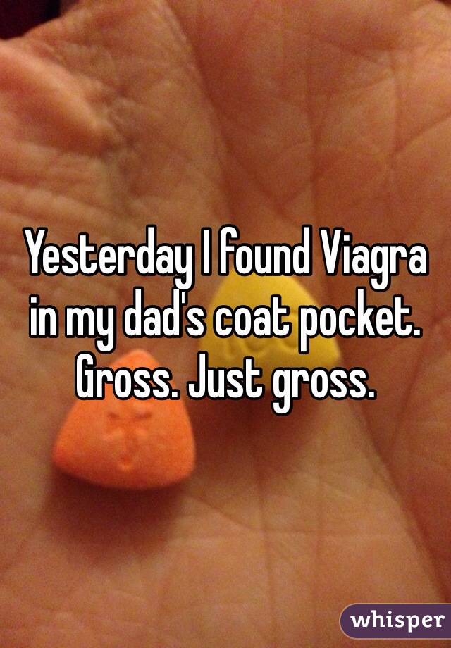 Yesterday I found Viagra in my dad's coat pocket. Gross. Just gross. 