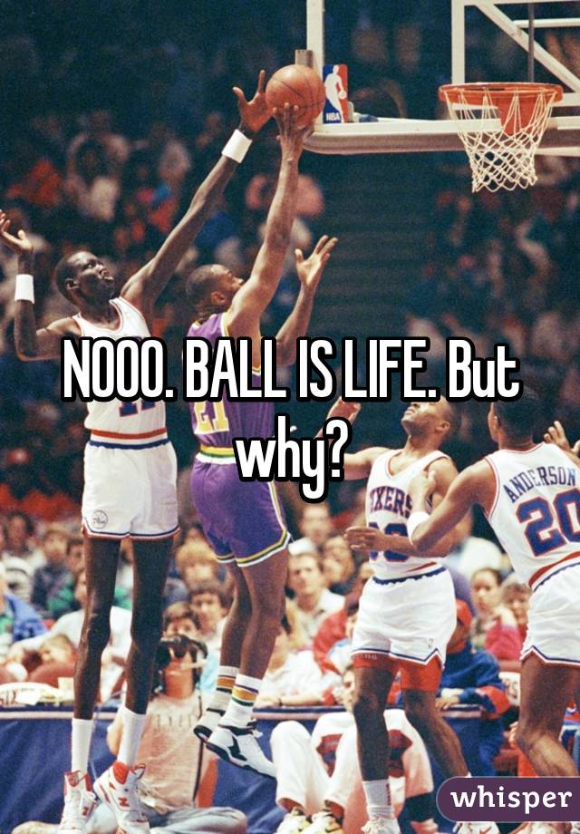 NOOO. BALL IS LIFE. But why?