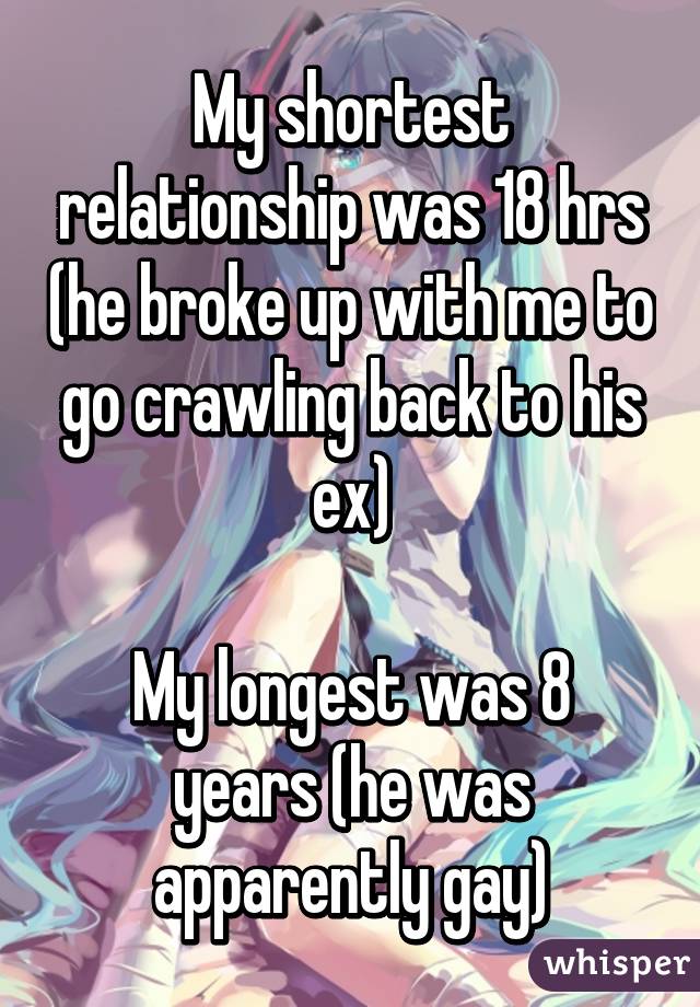 My shortest relationship was 18 hrs (he broke up with me to go crawling back to his ex)

My longest was 8 years (he was apparently gay)