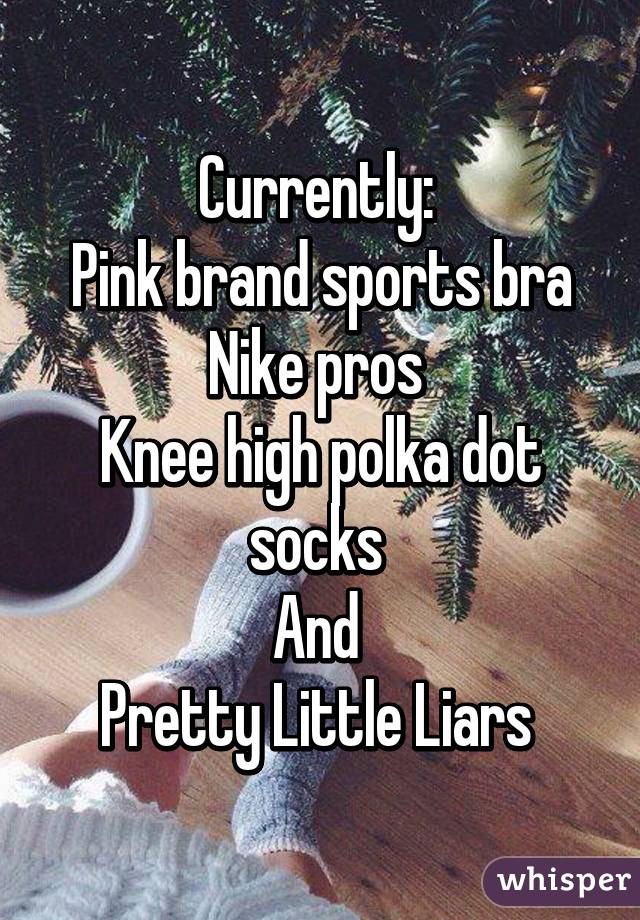 Currently: 
Pink brand sports bra
Nike pros 
Knee high polka dot socks 
And 
Pretty Little Liars 
