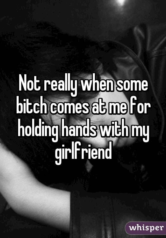 Not really when some bitch comes at me for holding hands with my girlfriend